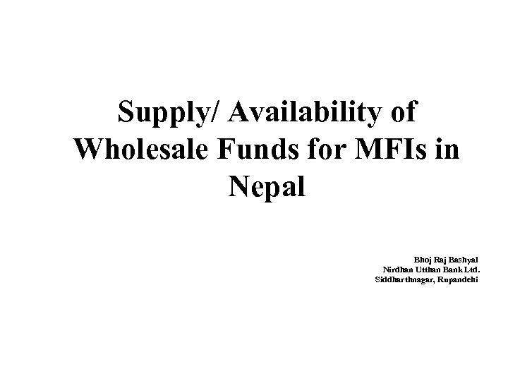 Supply/ Availability of Wholesale Funds for MFIs in Nepal Bhoj Raj Bashyal Nirdhan Utthan