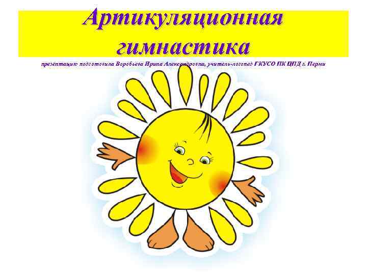Артикуляционная гимнастика презентацию подготовила Воробьева Ирина Александровна, учитель-логопед ГКУСО ПК ЦПД г. Перми 