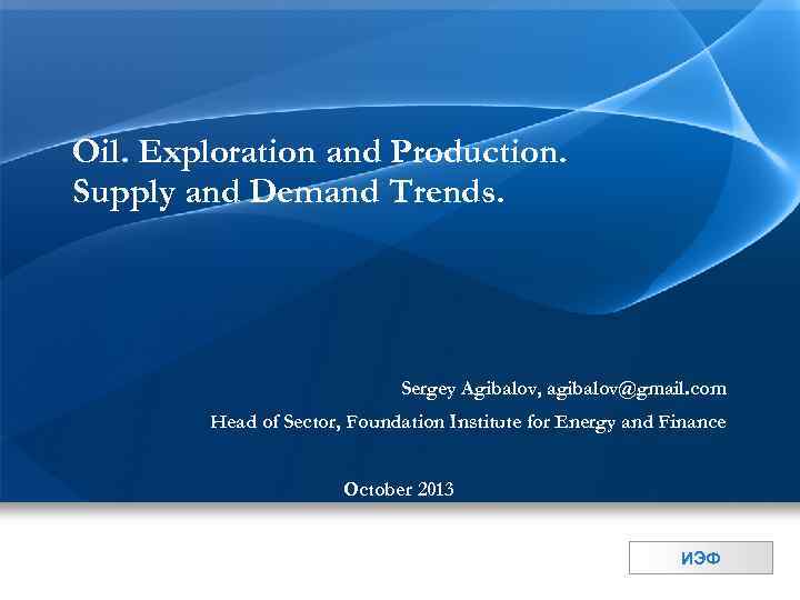 Oil. Exploration and Production. Supply and Demand Trends. Sergey Agibalov, agibalov@gmail. com Head of
