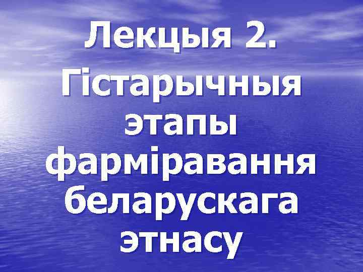 Лекцыя 2. Гістарычныя этапы фарміравання беларускага этнасу 