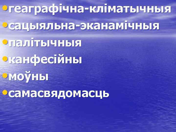  • геаграфічна-кліматычныя • сацыяльна-эканамічныя • палітычныя • канфесійны • моўны • самасвядомасць 