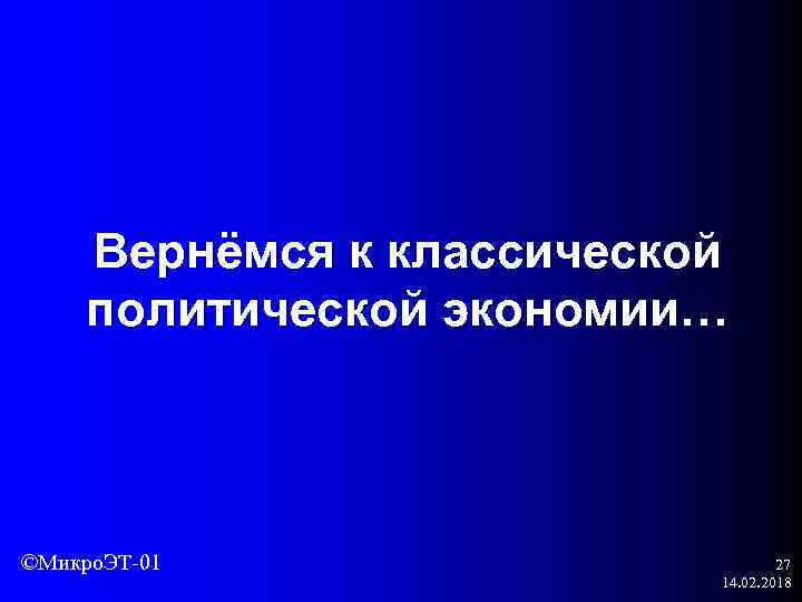 Вернёмся к классической политической экономии… ©Микро. ЭТ-01 27 14. 02. 2018 