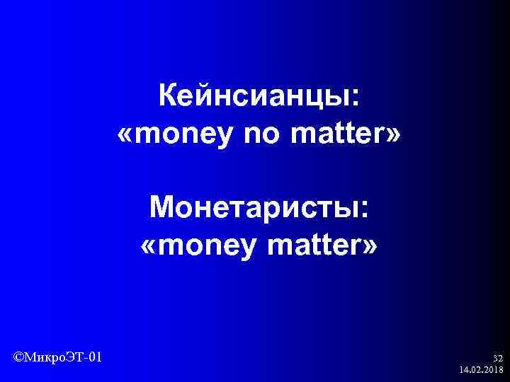 Кейнсианцы: «money no matter» Монетаристы: «money matter» ©Микро. ЭТ-01 32 14. 02. 2018 