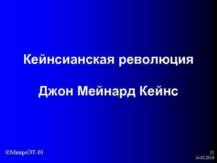 Кейнсианская революция Джон Мейнард Кейнс ©Микро. ЭТ-01 37 14. 02. 2018 