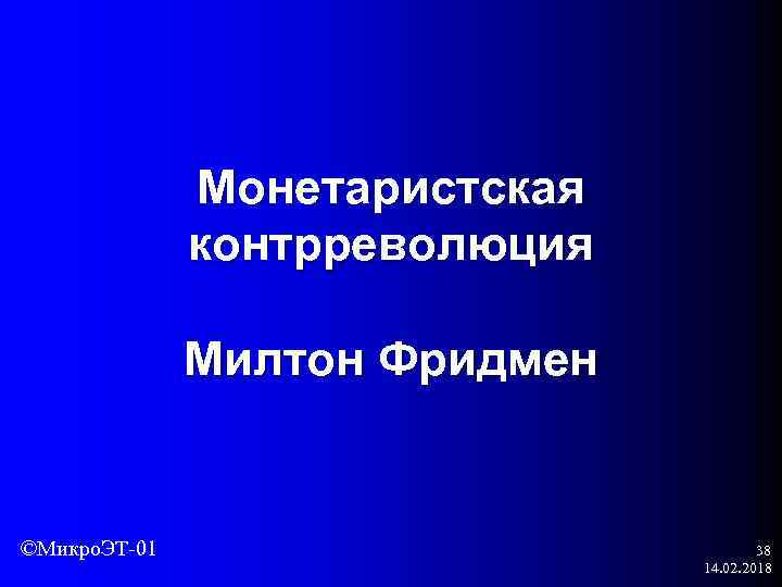 Монетаристская контрреволюция Милтон Фридмен ©Микро. ЭТ-01 38 14. 02. 2018 