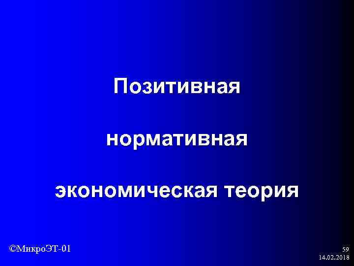 Позитивная нормативная экономическая теория ©Микро. ЭТ-01 59 14. 02. 2018 