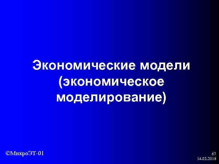 Экономические модели (экономическое моделирование) ©Микро. ЭТ-01 67 14. 02. 2018 