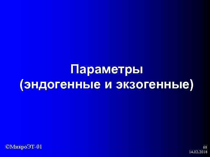 Параметры (эндогенные и экзогенные) ©Микро. ЭТ-01 68 14. 02. 2018 
