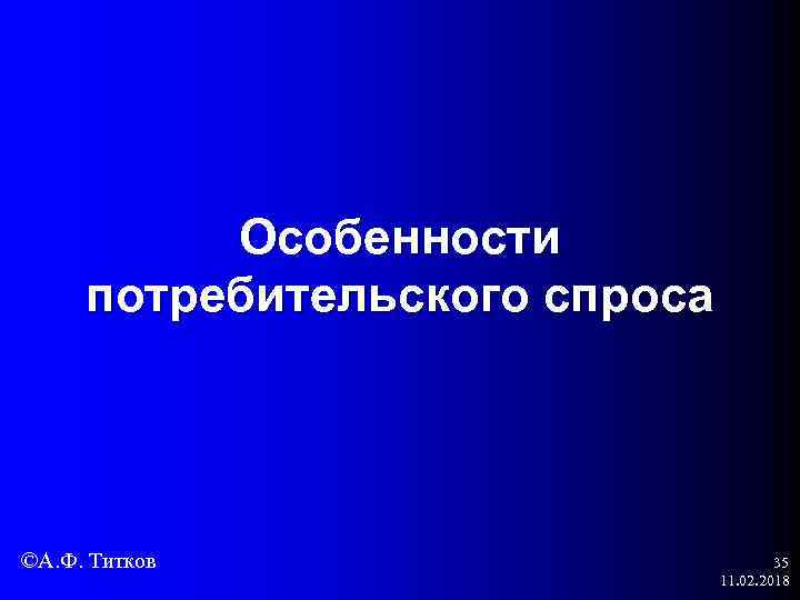 Особенности потребительского спроса ©А. Ф. Титков 35 11. 02. 2018 