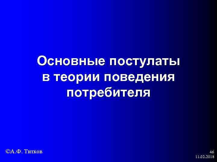 Основные постулаты в теории поведения потребителя ©А. Ф. Титков 46 11. 02. 2018 