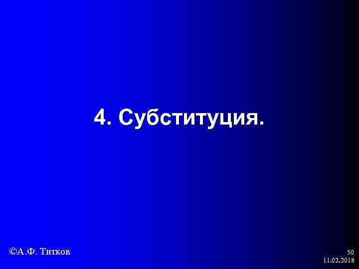 4. Субституция. ©А. Ф. Титков 50 11. 02. 2018 