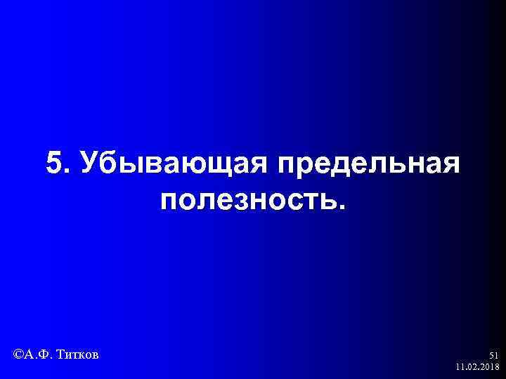 5. Убывающая предельная полезность. ©А. Ф. Титков 51 11. 02. 2018 