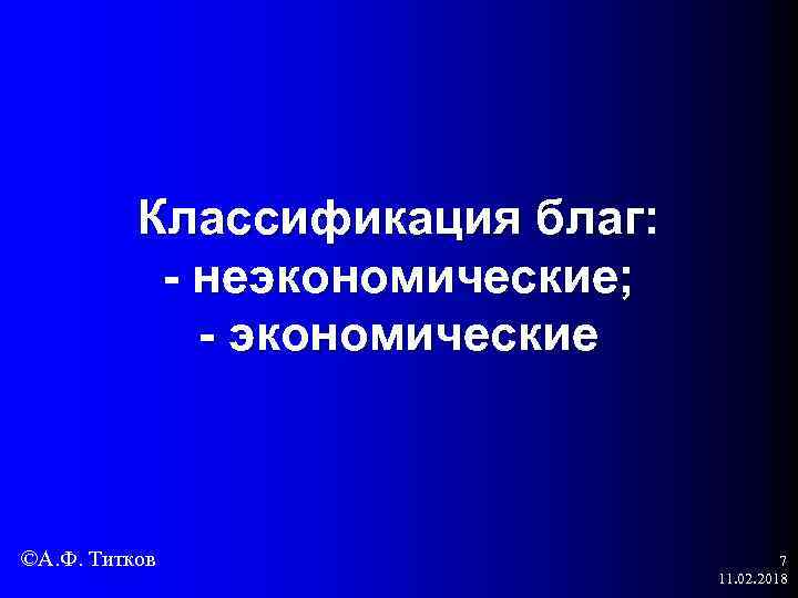 Классификация благ: - неэкономические; - экономические ©А. Ф. Титков 7 11. 02. 2018 