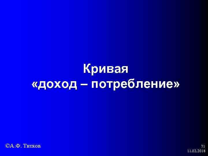 Кривая «доход – потребление» ©А. Ф. Титков 71 11. 02. 2018 