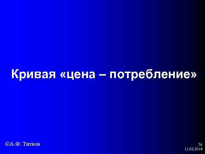 Кривая «цена – потребление» ©А. Ф. Титков 74 11. 02. 2018 