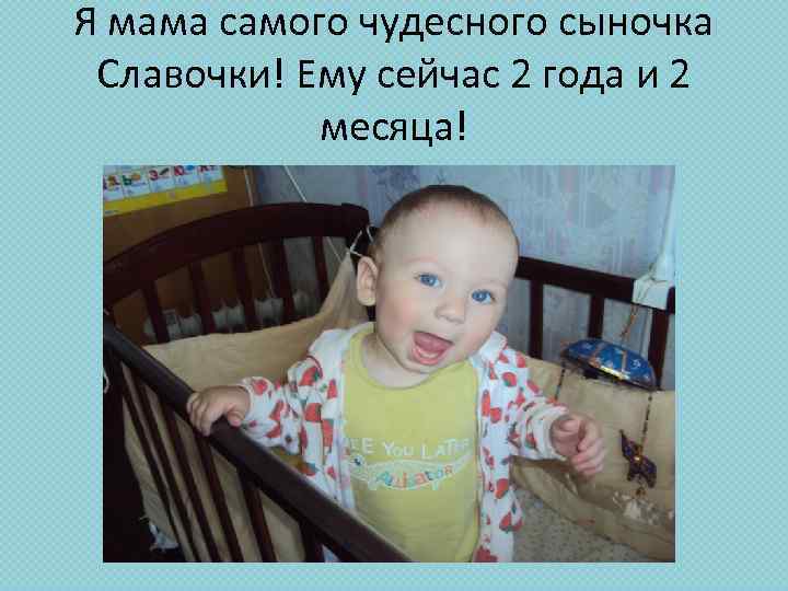 Я мама самого чудесного сыночка Славочки! Ему сейчас 2 года и 2 месяца! 