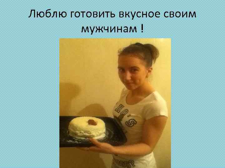 Люблю готовить вкусное своим мужчинам ! 