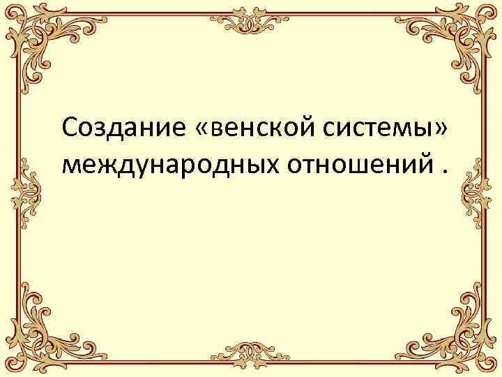 Создание «венской системы» международных отношений. 
