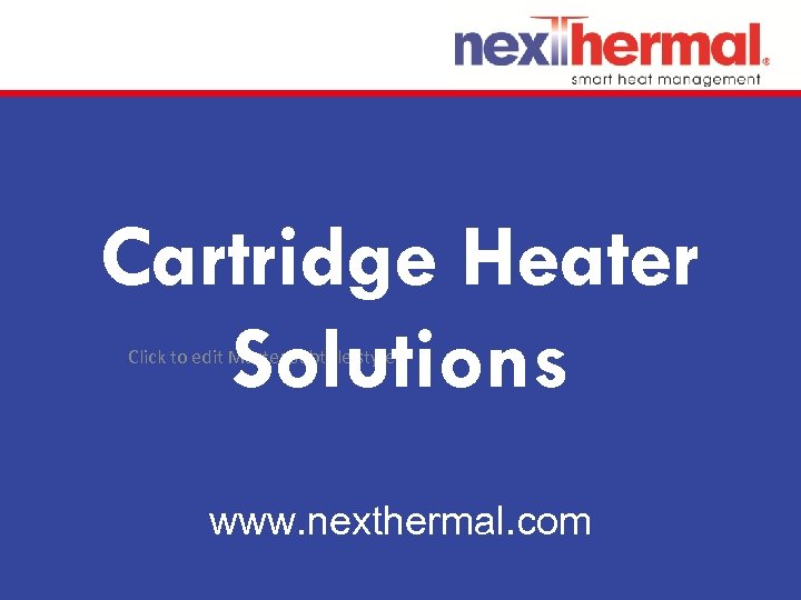 Cartridge Heater Solutions Click to edit Master subtitle style www. nexthermal. com 