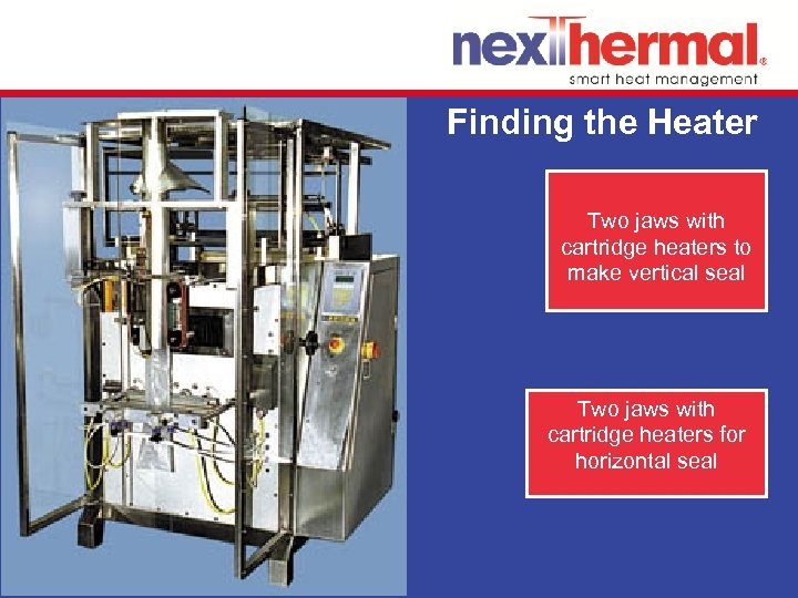 Finding the Heater Two jaws with cartridge heaters to make vertical seal Two jaws