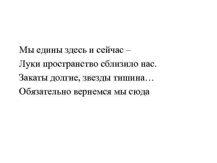 Мы едины здесь и сейчас – Луки пространство сблизило нас. Закаты долгие, звезды тишина…