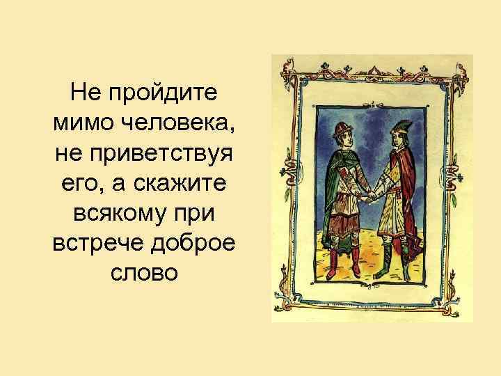 Не пройдите мимо человека, не приветствуя его, а скажите всякому при встрече доброе слово