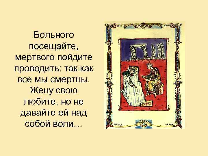 Больного посещайте, мертвого пойдите проводить: так как все мы смертны. Жену свою любите, но