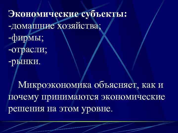Экономические субъекты: -домашние хозяйства; -фирмы; -отрасли; -рынки. Микроэкономика объясняет, как и почему принимаются экономические