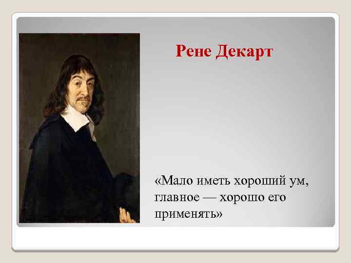 Рене Декарт «Мало иметь хороший ум, главное — хорошо его применять» 