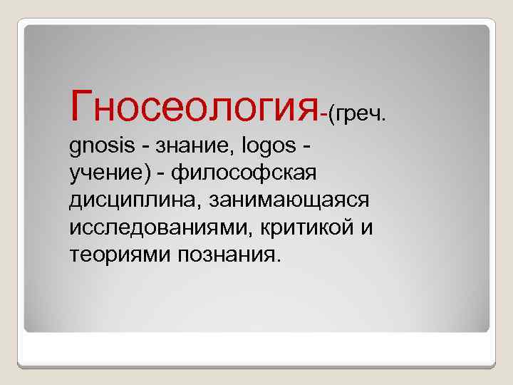 Гносеология-(греч. gnosis - знание, logos - учение) - философская дисциплина, занимающаяся исследованиями, критикой и