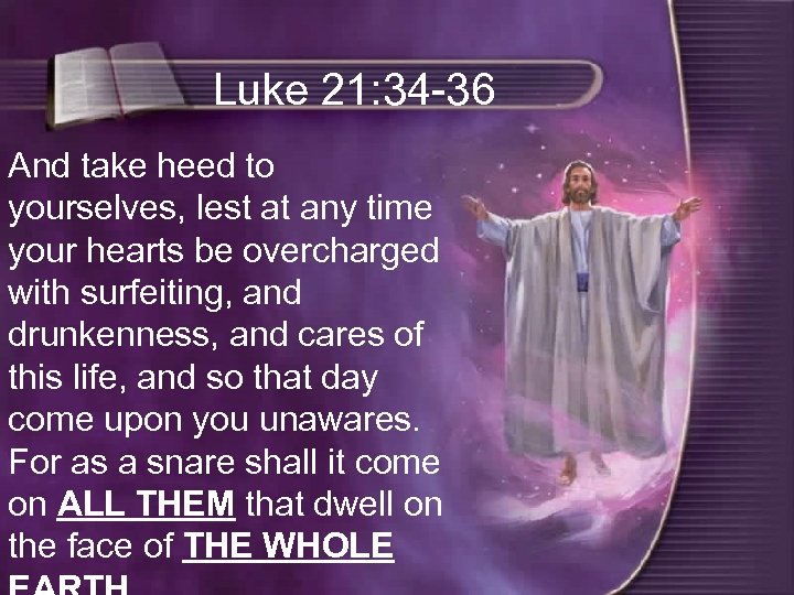 Luke 21: 34 -36 And take heed to yourselves, lest at any time your