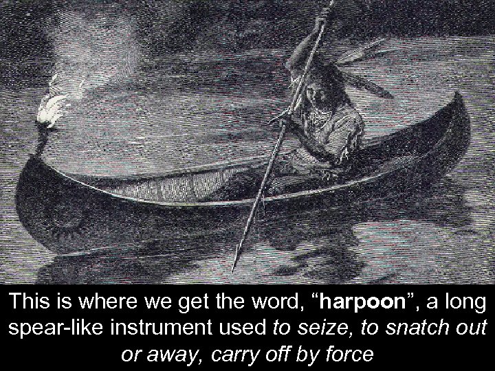 This is where we get the word, “harpoon”, a long spear-like instrument used to