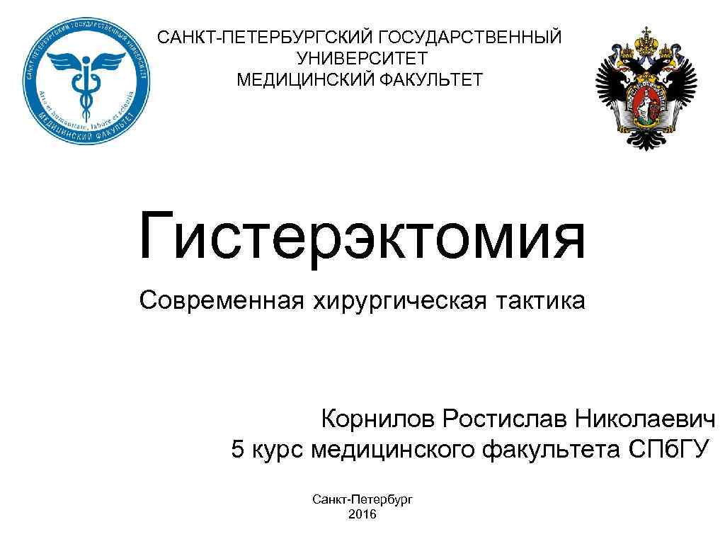 САНКТ-ПЕТЕРБУРГСКИЙ ГОСУДАРСТВЕННЫЙ УНИВЕРСИТЕТ МЕДИЦИНСКИЙ ФАКУЛЬТЕТ Гистерэктомия Современная хирургическая тактика Корнилов Ростислав Николаевич 5 курс