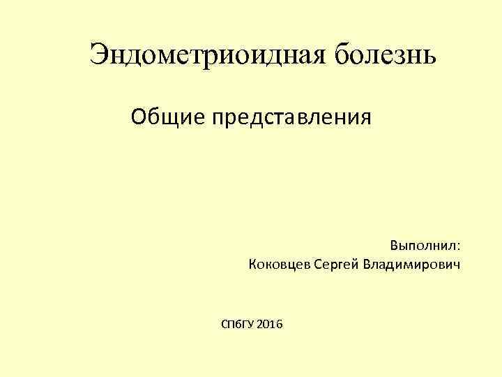 Эндометриоидная болезнь Общие представления Выполнил: Коковцев Сергей Владимирович СПб. ГУ 2016 