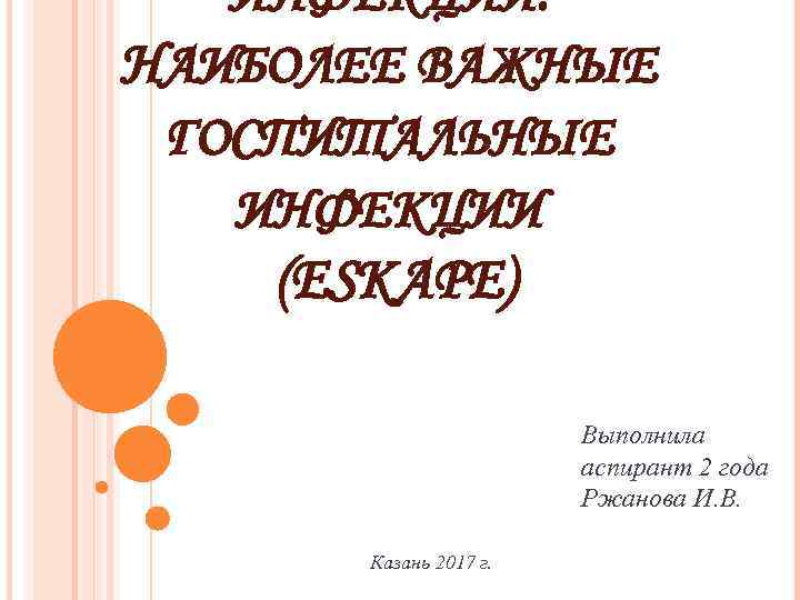 ИНФЕКЦИИ. НАИБОЛЕЕ ВАЖНЫЕ ГОСПИТАЛЬНЫЕ ИНФЕКЦИИ (ESKAPE) Выполнила аспирант 2 года Ржанова И. В. Казань