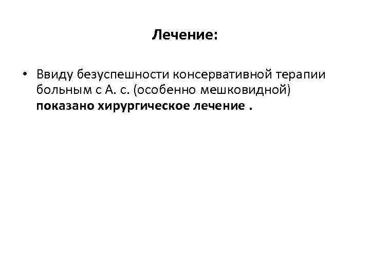 Лечение: • Ввиду безуспешности консервативной терапии больным с А. с. (особенно мешковидной) показано хирургическое