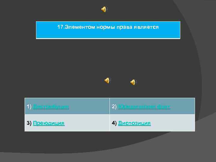 17. Элементом нормы права является 1) Дистрибуция 2) Юридический факт 3) Преюдиция 4) Диспозиция