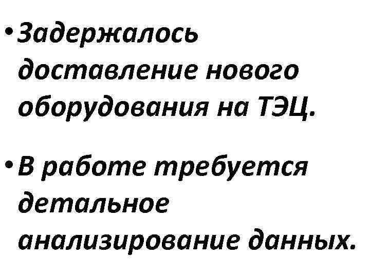  • Задержалось доставление нового оборудования на ТЭЦ. • В работе требуется детальное анализирование