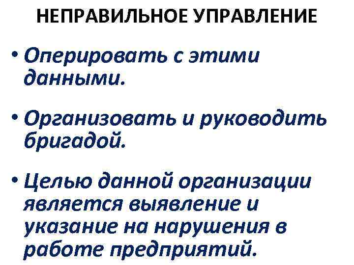 НЕПРАВИЛЬНОЕ УПРАВЛЕНИЕ • Оперировать с этими данными. • Организовать и руководить бригадой. • Целью