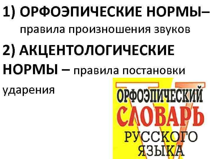 1) ОРФОЭПИЧЕСКИЕ НОРМЫ– правила произношения звуков 2) АКЦЕНТОЛОГИЧЕСКИЕ НОРМЫ – правила постановки ударения 