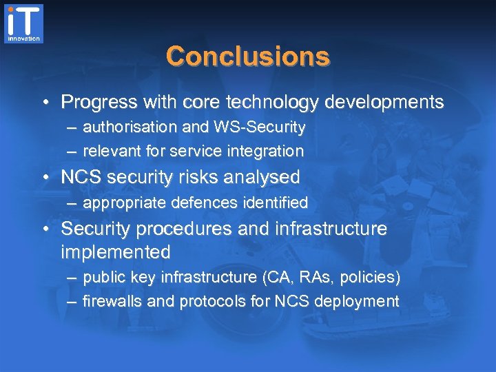 Conclusions • Progress with core technology developments – authorisation and WS-Security – relevant for