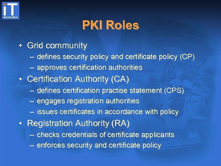 PKI Roles • Grid community – defines security policy and certificate policy (CP) –