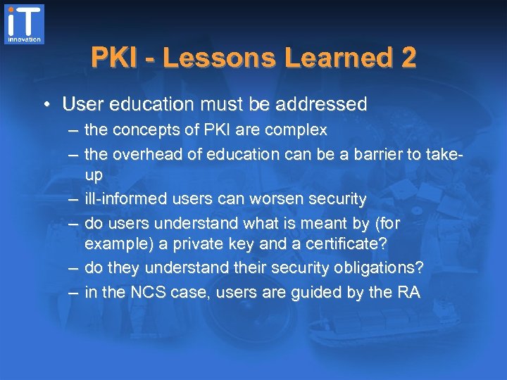 PKI - Lessons Learned 2 • User education must be addressed – the concepts