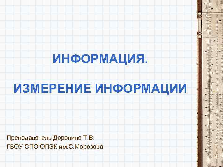 ИНФОРМАЦИЯ. ИЗМЕРЕНИЕ ИНФОРМАЦИИ Преподаватель Доронина Т. В. ГБОУ СПО ОПЭК им. С. Морозова 