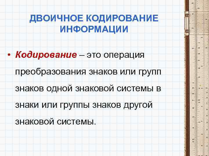 ДВОИЧНОЕ КОДИРОВАНИЕ ИНФОРМАЦИИ • Кодирование – это операция преобразования знаков или групп знаков одной