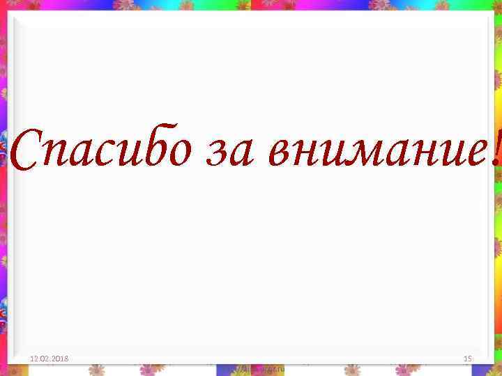 Спасибо за внимание! 12. 02. 2018 15 
