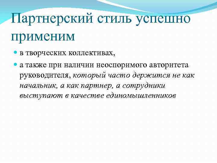 Партнерский стиль успешно применим в творческих коллективах, а также при наличии неоспоримого авторитета руководителя,