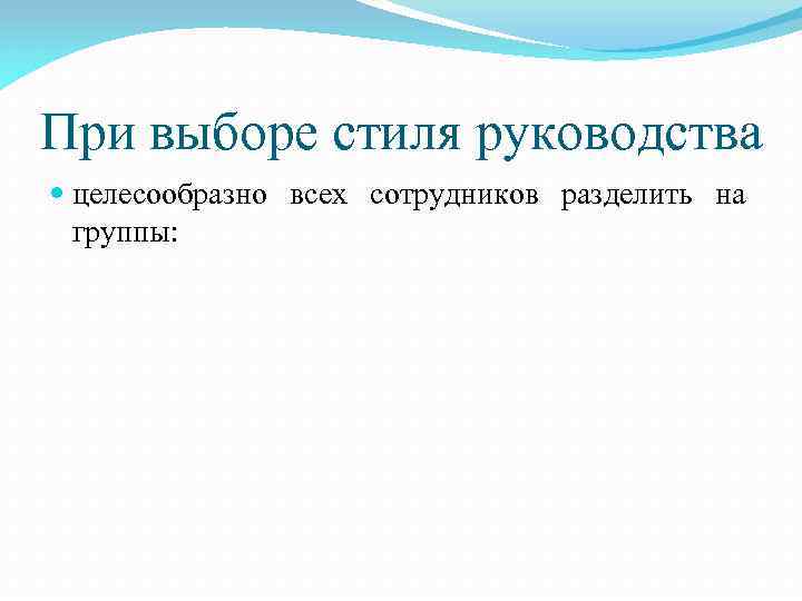 При выборе стиля руководства целесообразно всех сотрудников разделить на группы: 