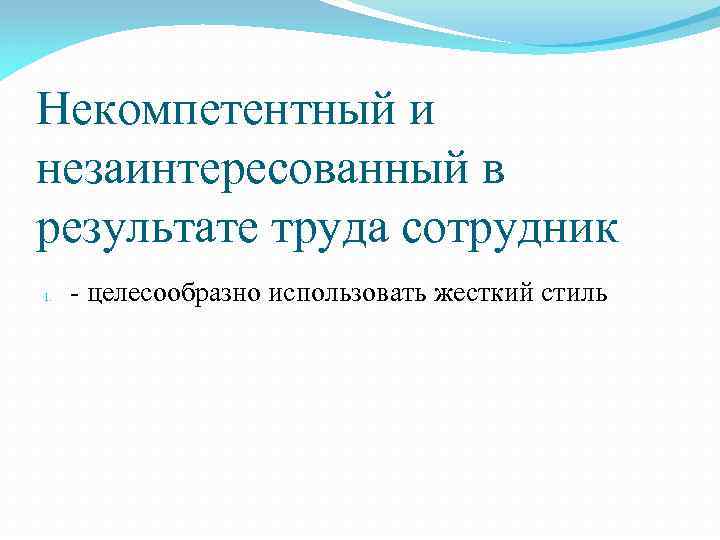 Некомпетентный и незаинтересованный в результате труда сотрудник 1. - целесообразно использовать жесткий стиль 