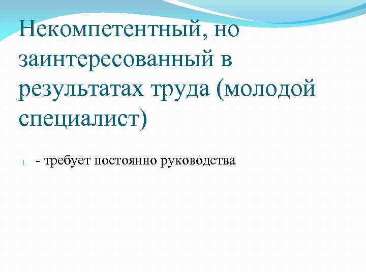 Некомпетентный, но заинтересованный в результатах труда (молодой специалист) 1. - требует постоянно руководства 